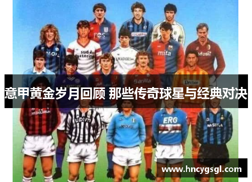 意甲黄金岁月回顾 那些传奇球星与经典对决
