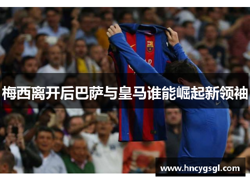 梅西离开后巴萨与皇马谁能崛起新领袖