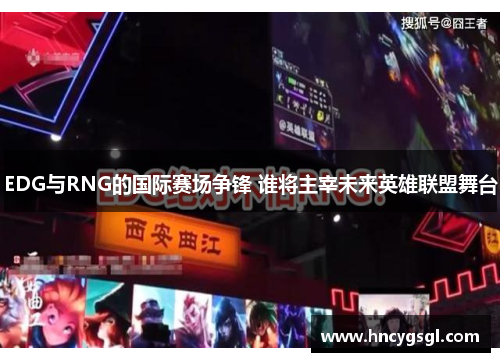 EDG与RNG的国际赛场争锋 谁将主宰未来英雄联盟舞台