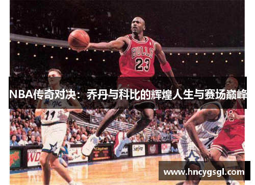 NBA传奇对决：乔丹与科比的辉煌人生与赛场巅峰