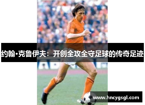 约翰·克鲁伊夫：开创全攻全守足球的传奇足迹