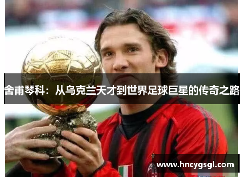 舍甫琴科：从乌克兰天才到世界足球巨星的传奇之路