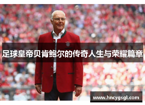 足球皇帝贝肯鲍尔的传奇人生与荣耀篇章