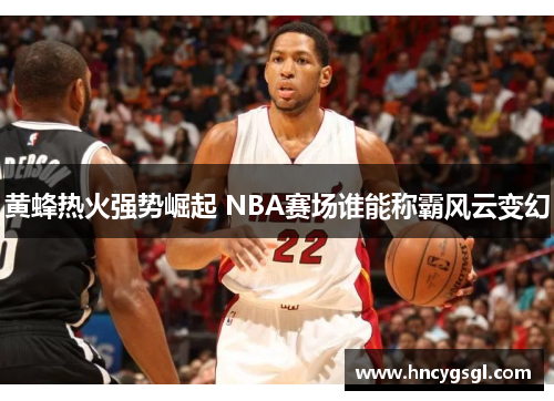 黄蜂热火强势崛起 NBA赛场谁能称霸风云变幻