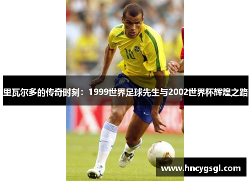 里瓦尔多的传奇时刻：1999世界足球先生与2002世界杯辉煌之路