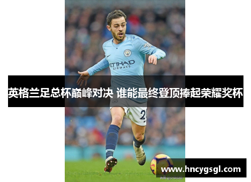 英格兰足总杯巅峰对决 谁能最终登顶捧起荣耀奖杯