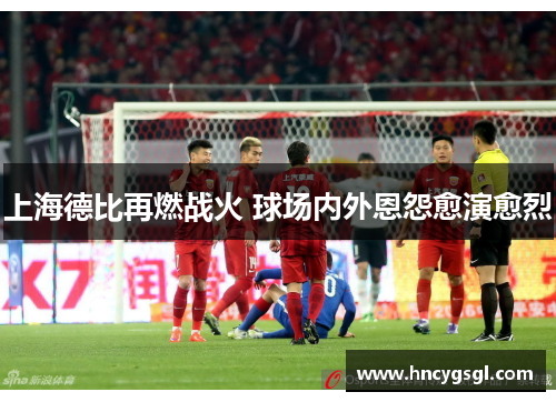 上海德比再燃战火 球场内外恩怨愈演愈烈