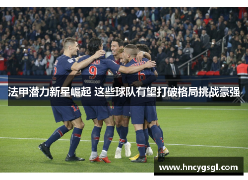 法甲潜力新星崛起 这些球队有望打破格局挑战豪强