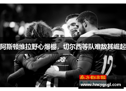 阿斯顿维拉野心爆棚，切尔西等队难敌其崛起