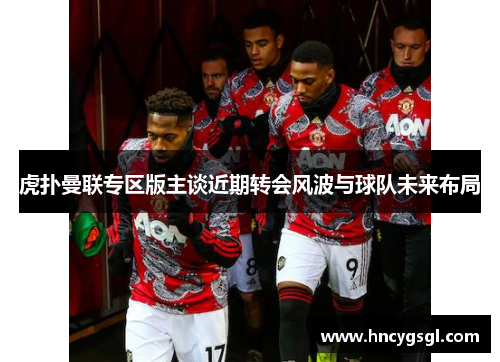虎扑曼联专区版主谈近期转会风波与球队未来布局